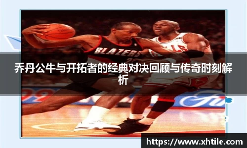 乔丹公牛与开拓者的经典对决回顾与传奇时刻解析