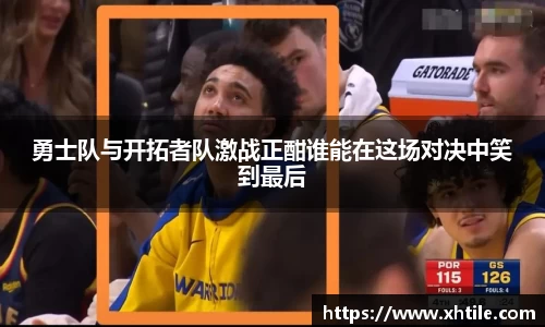 勇士队与开拓者队激战正酣谁能在这场对决中笑到最后