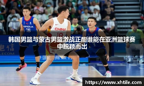 韩国男篮与蒙古男篮激战正酣谁能在亚洲篮球赛中脱颖而出